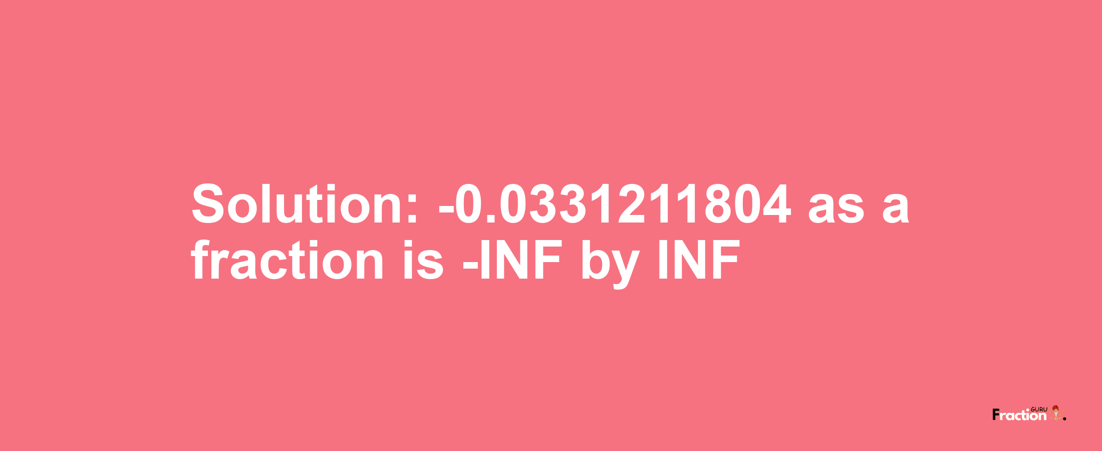 Solution:-0.0331211804 as a fraction is -INF/INF